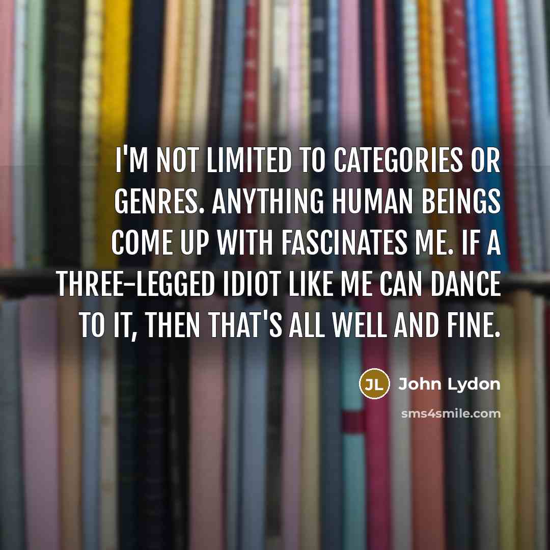 “I'm not limited to categories or genres. Anything human beings come up with fascinates me. If a three-legged idiot like me can dance to it, then that's all well and fine.” quote by John Lydon