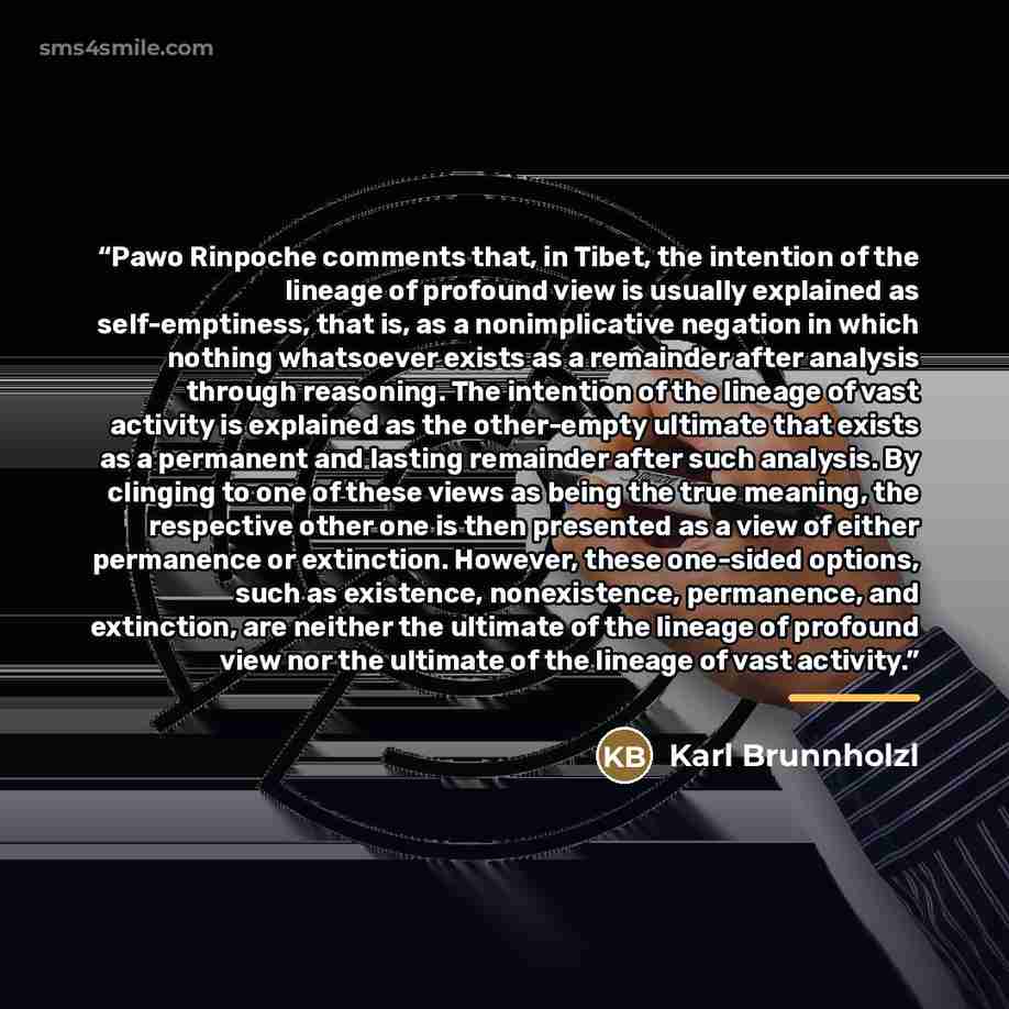 “Pawo Rinpoche comments that, in Tibet, the intention of the lineage of profound view is usually explained as self-emptiness, that is, as a nonimplicative negation in which nothing whatsoever exists as a remainder after analysis through reasoning. The intention of the lineage of vast activity is…” quote by Karl Brunnholzl
