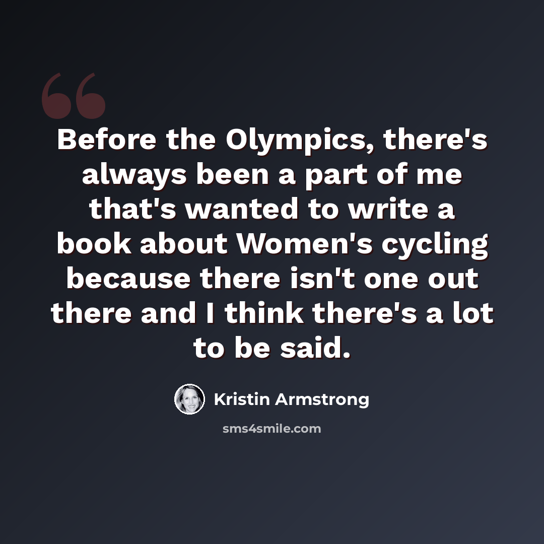 “Before the Olympics, there's always been a part of me that's wanted to write a book about Women's cycling because there isn't one out there and I think there's a lot to be said.” quote by Kristin Armstrong
