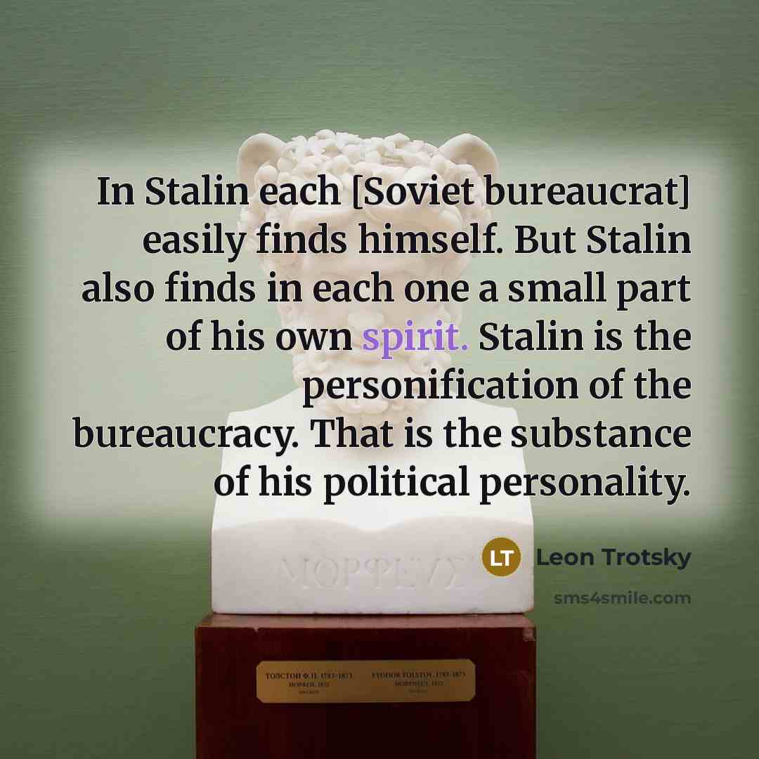 “In Stalin each [Soviet bureaucrat] easily finds himself. But Stalin also finds in each one a small part of his own spirit. Stalin is the personification of the bureaucracy. That is the substance of his political personality.” quote by Leon Trotsky
