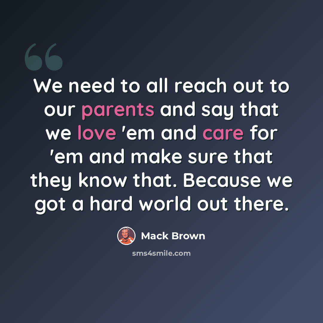 “We need to all reach out to our parents and say that we love 'em and care for 'em and make sure that they know that. Because we got a hard world out there.” quote by Mack Brown