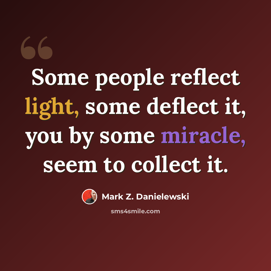 “Some people reflect light, some deflect it, you by some miracle, seem to collect it.” quote by Mark Z. Danielewski