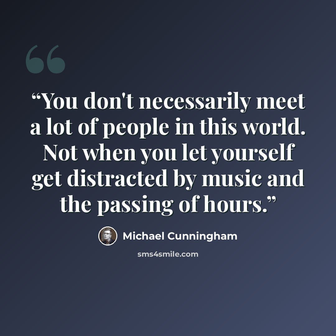 “You don't necessarily meet a lot of people in this world. Not when you let yourself get distracted by music and the passing of hours.” quote by Michael Cunningham
