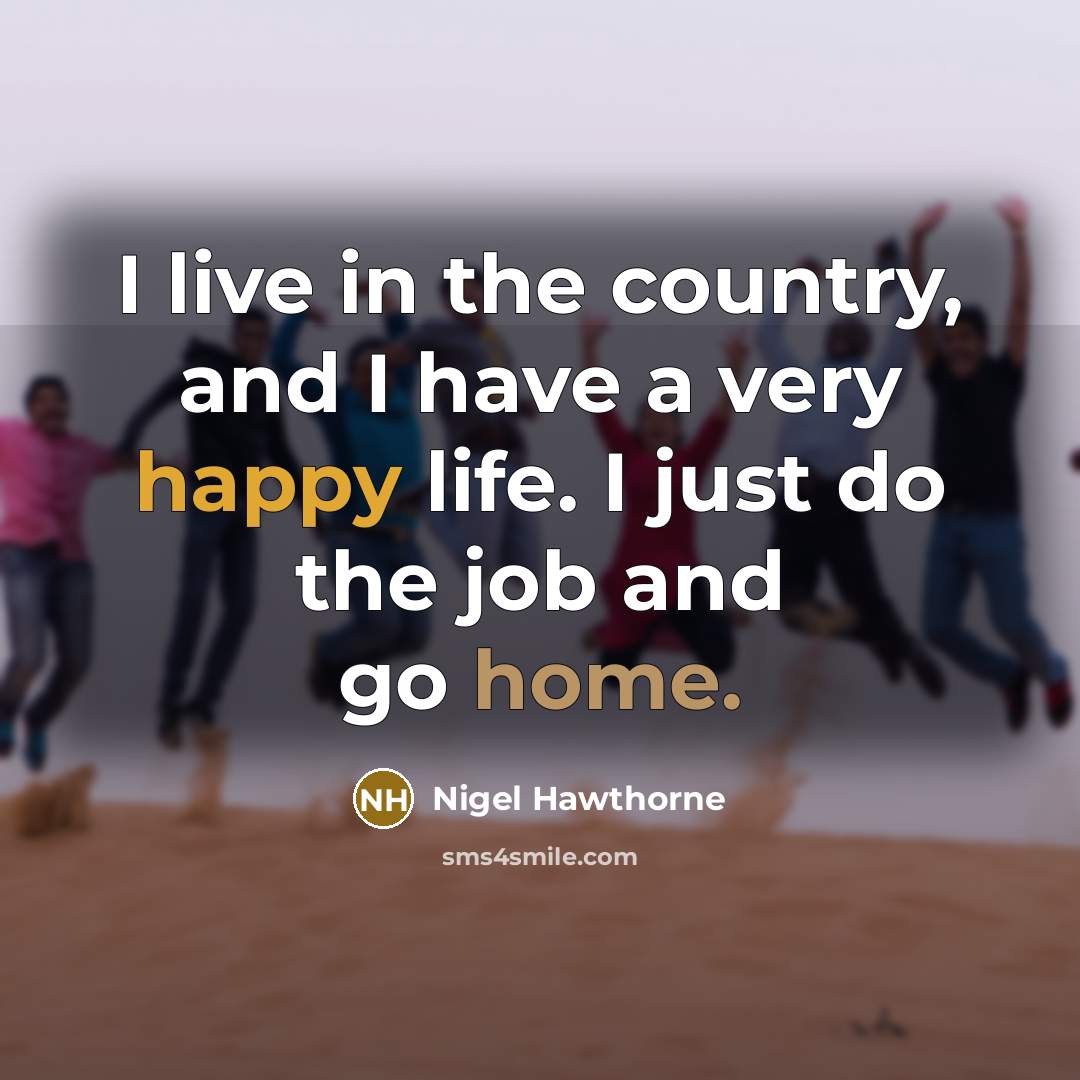 “I live in the country, and I have a very happy life. I just do the job and go home.” quote by Nigel Hawthorne