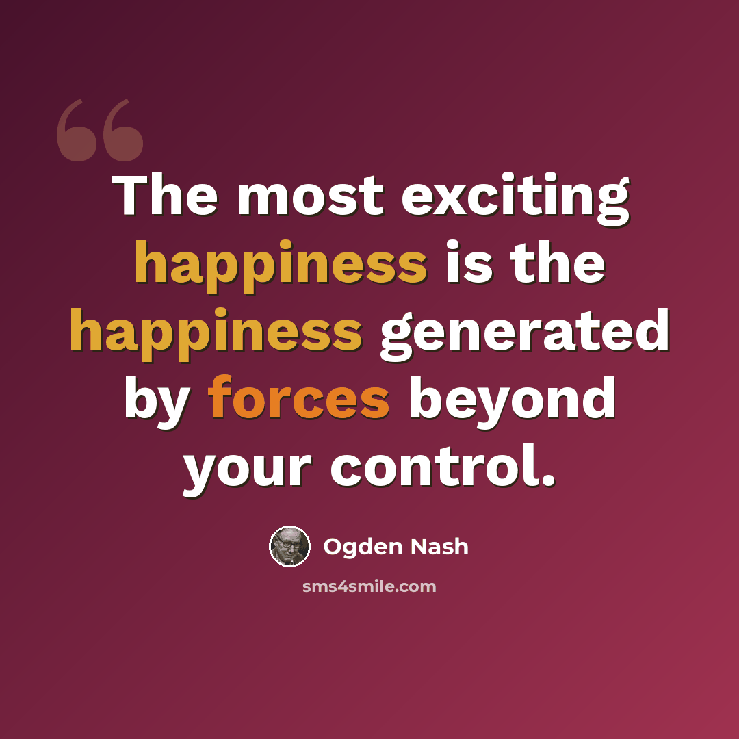 “The most exciting happiness is the happiness generated by forces beyond your control.” quote by Ogden Nash