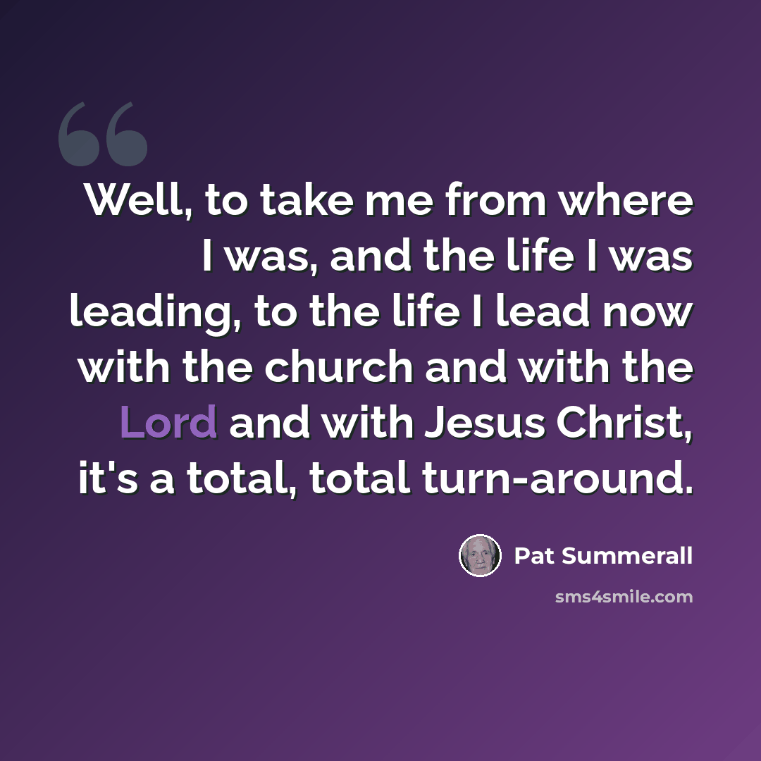 “Well, to take me from where I was, and the life I was leading, to the life I lead now with the church and with the Lord and with Jesus Christ, it's a total, total turn-around.” quote by Pat Summerall