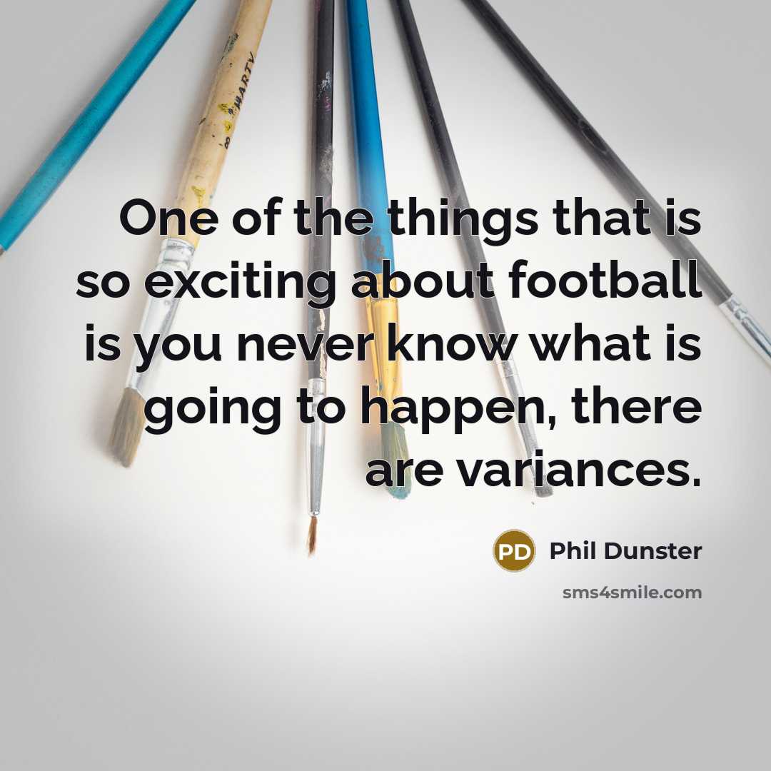 “One of the things that is so exciting about football is you never know what is going to happen, there are variances.” quote by Phil Dunster