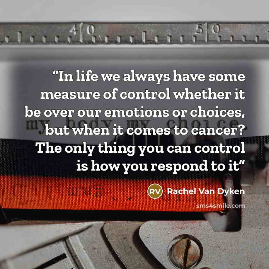 “In life we always have some measure of control whether it be over our emotions or choices, but when it comes to cancer? The only thing you can control is how you respond to it” quote by Rachel Van Dyken