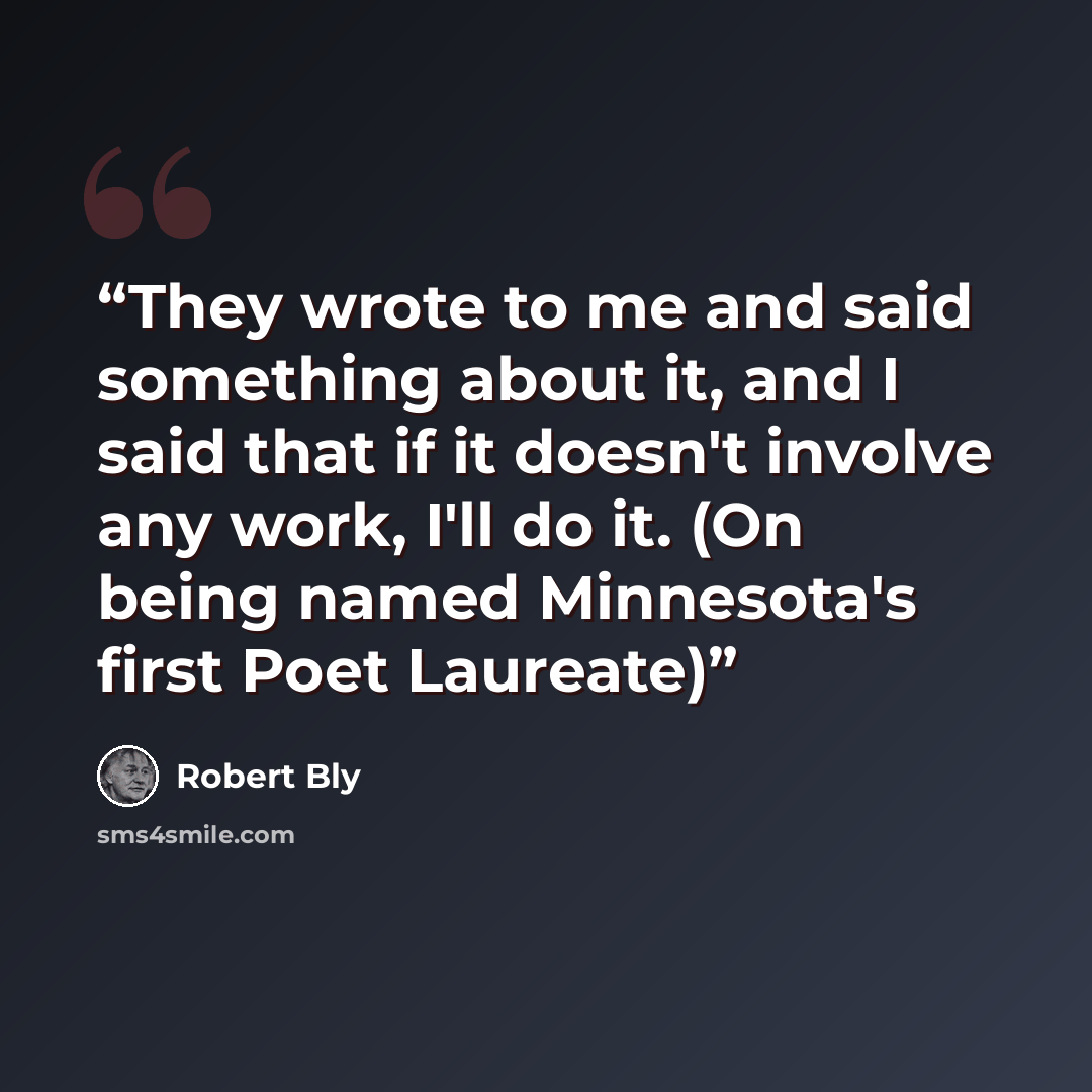 “They wrote to me and said something about it, and I said that if it doesn't involve any work, I'll do it. (On being named Minnesota's first Poet Laureate)” quote by Robert Bly