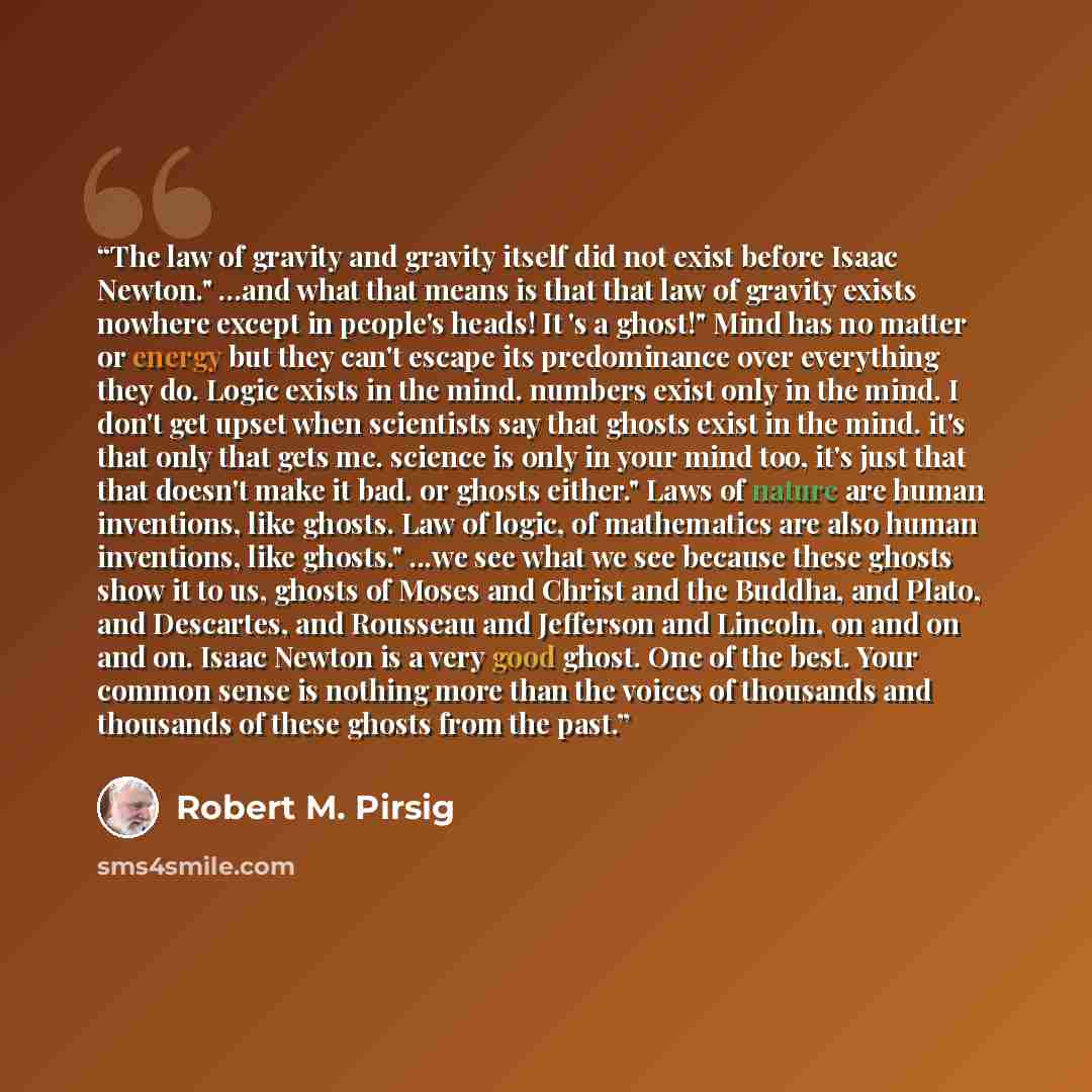 “The law of gravity and gravity itself did not exist before Isaac Newton." ...and what that means is that that law of gravity exists nowhere except in people's heads! It 's a ghost!" Mind has no matter or energy but they can't escape its predominance over everything they do. Logic exists in the…” quote by Robert M. Pirsig