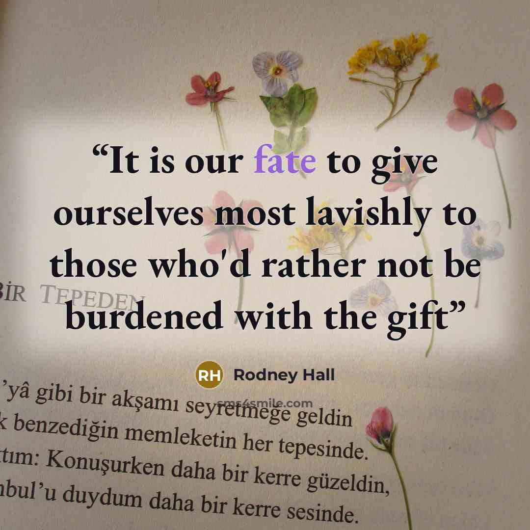 “It is our fate to give ourselves most lavishly to those who'd rather not be burdened with the gift” quote by Rodney Hall