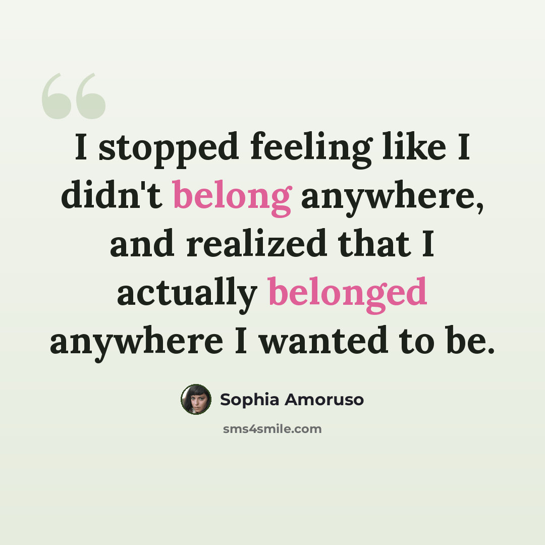 “I stopped feeling like I didn't belong anywhere, and realized that I actually belonged anywhere I wanted to be.” quote by Sophia Amoruso