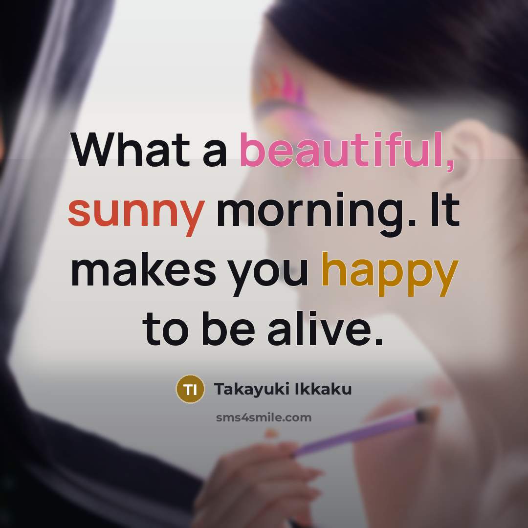 “What a beautiful, sunny morning. It makes you happy to be alive.” quote by Takayuki Ikkaku