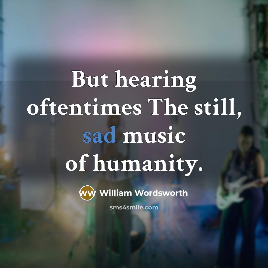 “But hearing oftentimes The still, sad music of humanity.” quote by William Wordsworth