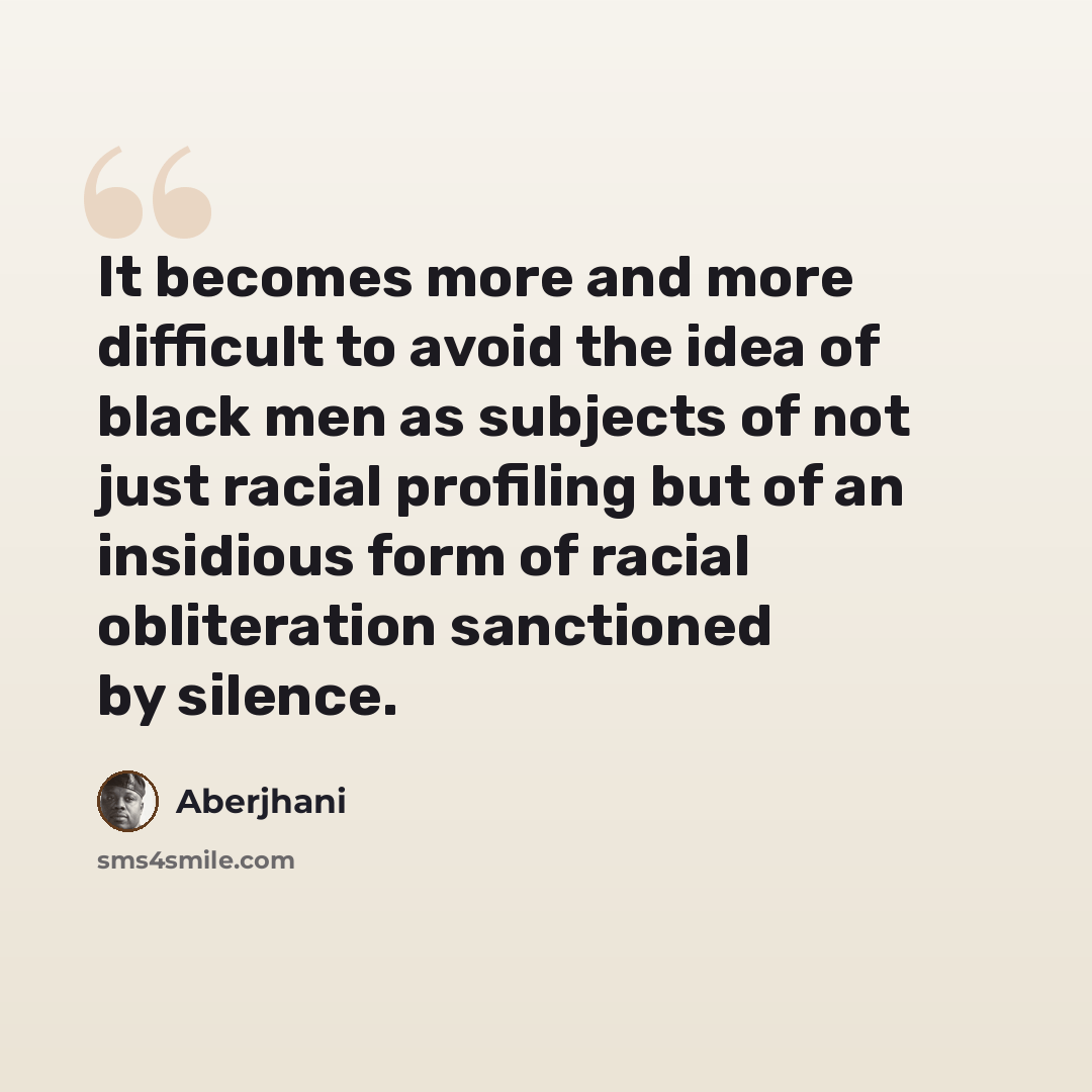 “It becomes more and more difficult to avoid the idea of black men as subjects of not just racial profiling but of an insidious form of racial obliteration sanctioned by silence.” quote by Aberjhani