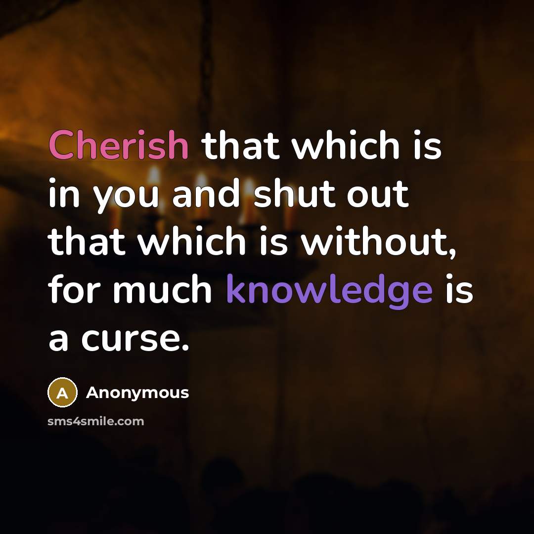 “Cherish that which is in you and shut out that which is without, for much knowledge is a curse.” quote by Anonymous