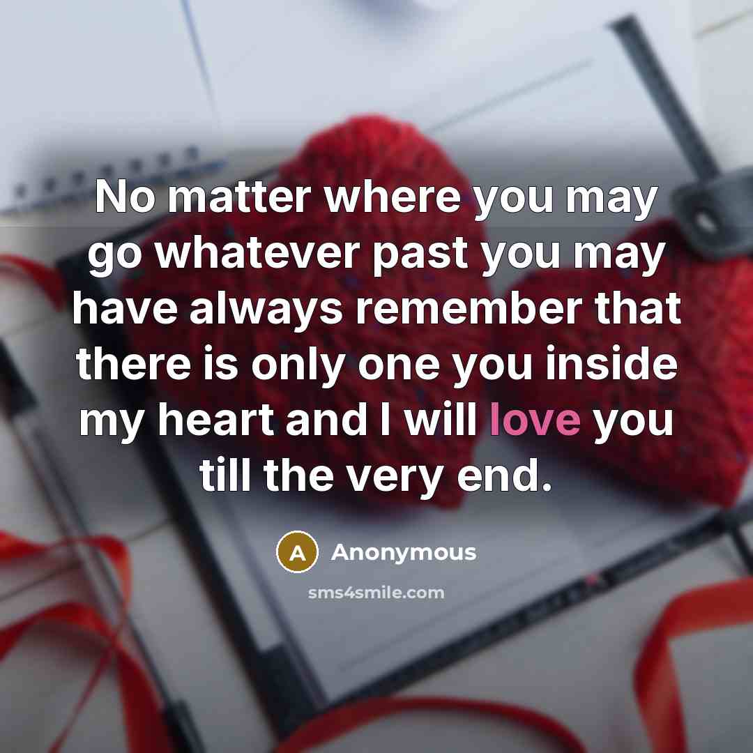 “No matter where you may go whatever past you may have always remember that there is only one you inside my heart and I will love you till the very end.” quote by Anonymous