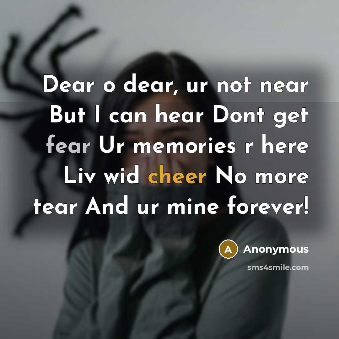 “Dear o dear, ur not near But I can hear Dont get fear Ur memories r here Liv wid cheer No more tear And ur mine forever!” quote by Anonymous
