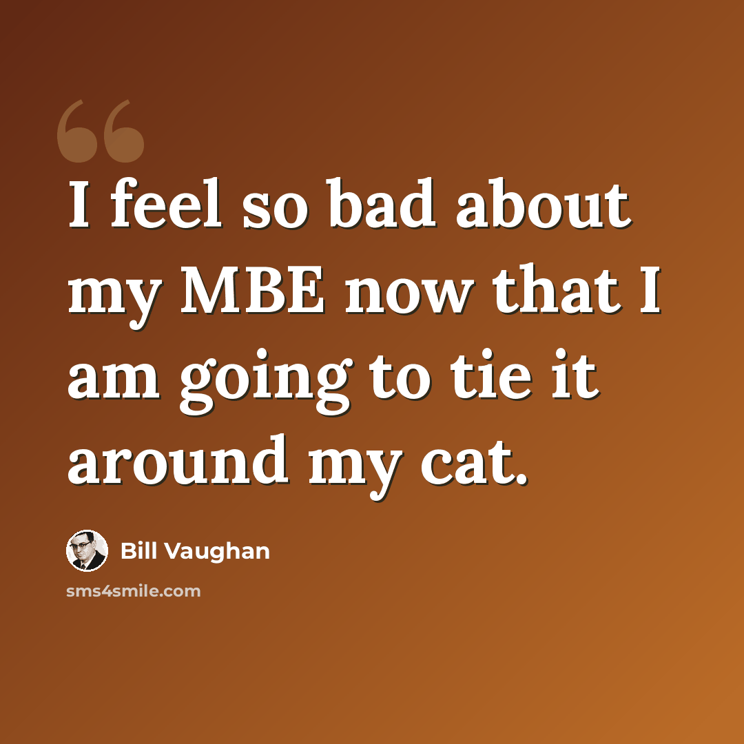 “I feel so bad about my MBE now that I am going to tie it around my cat.” quote by Bill Vaughan
