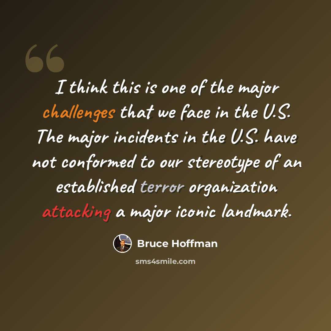 “I think this is one of the major challenges that we face in the U.S. The major incidents in the U.S. have not conformed to our stereotype of an established terror organization attacking a major iconic landmark.” quote by Bruce Hoffman