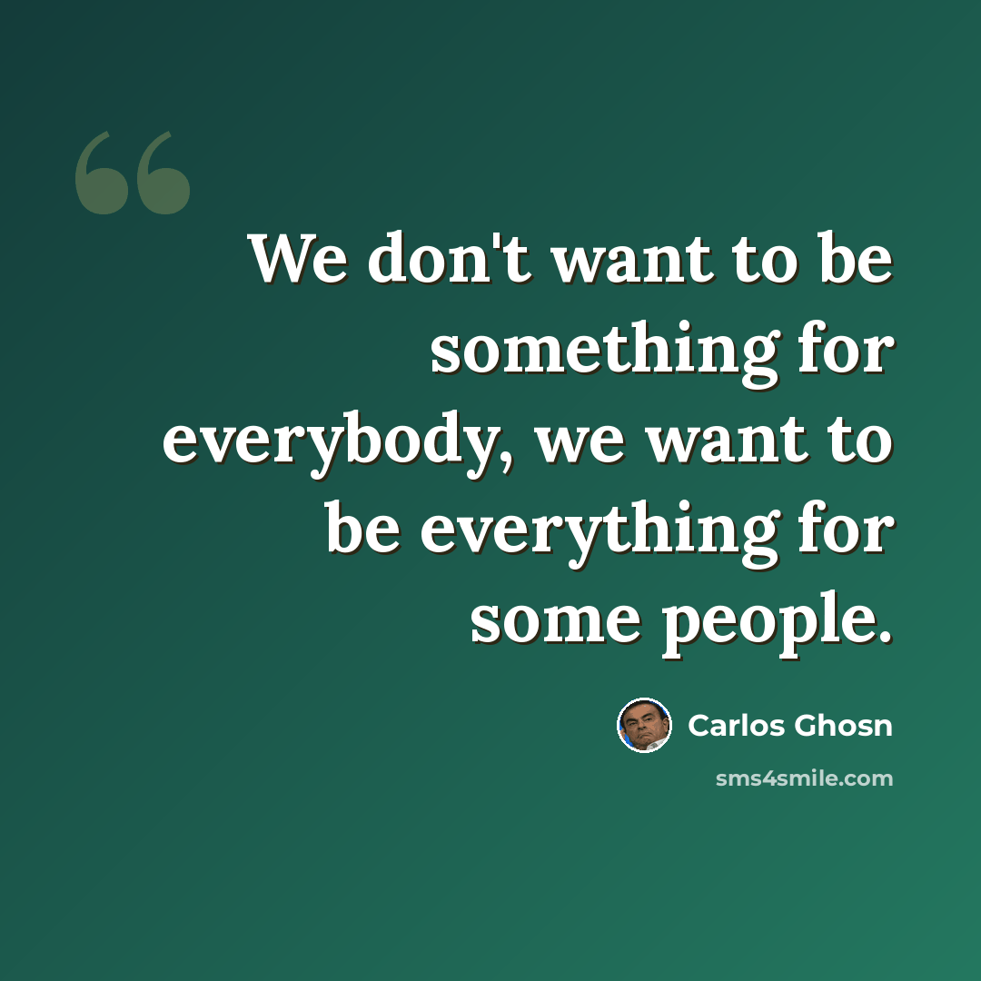 “We don't want to be something for everybody, we want to be everything for some people.” quote by Carlos Ghosn
