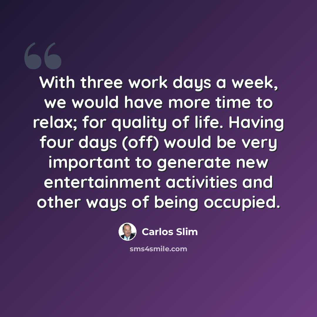 “With three work days a week, we would have more time to relax; for quality of life. Having four days (off) would be very important to generate new entertainment activities and other ways of being occupied.” quote by Carlos Slim