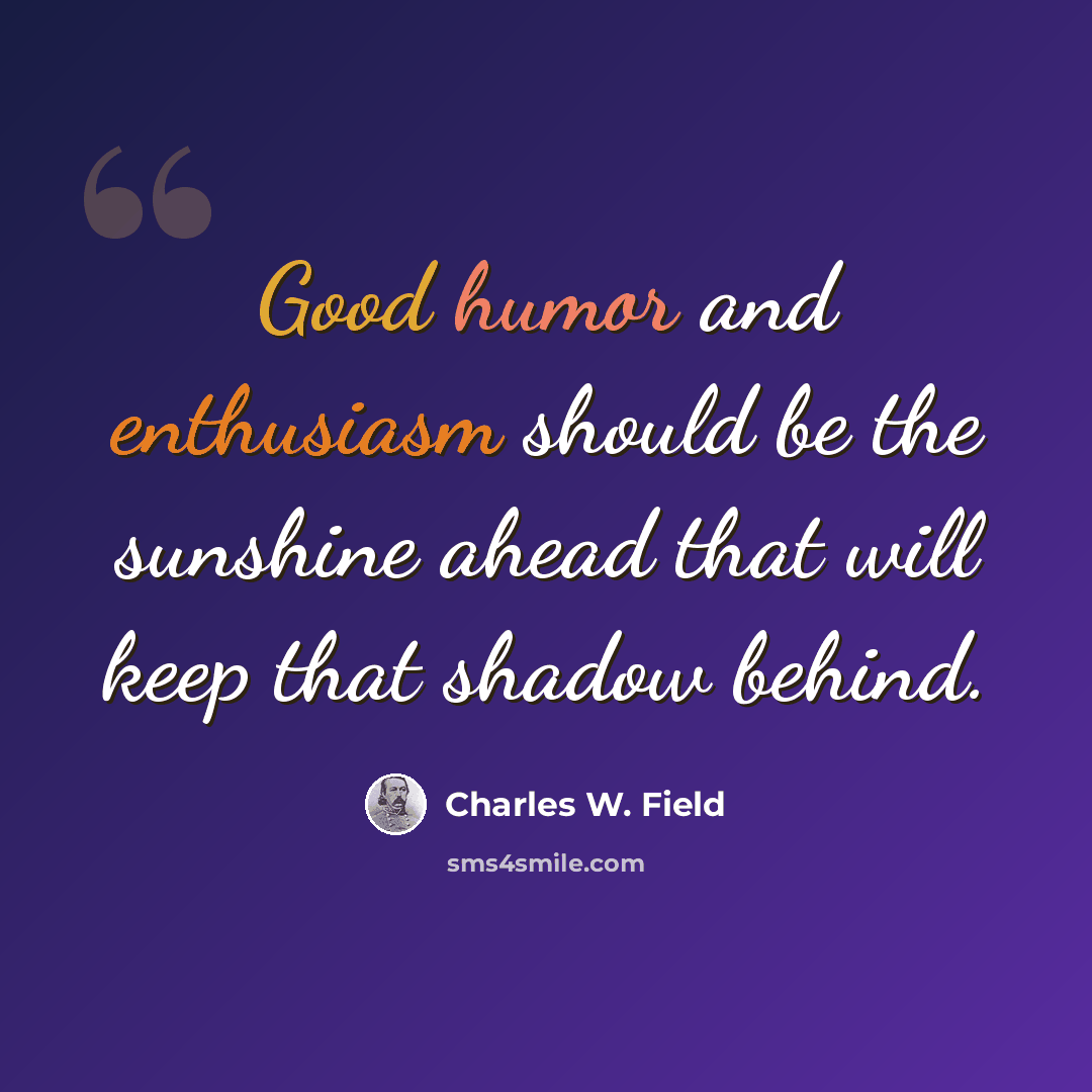 “Good humor and enthusiasm should be the sunshine ahead that will keep that shadow behind.” quote by Charles W. Field