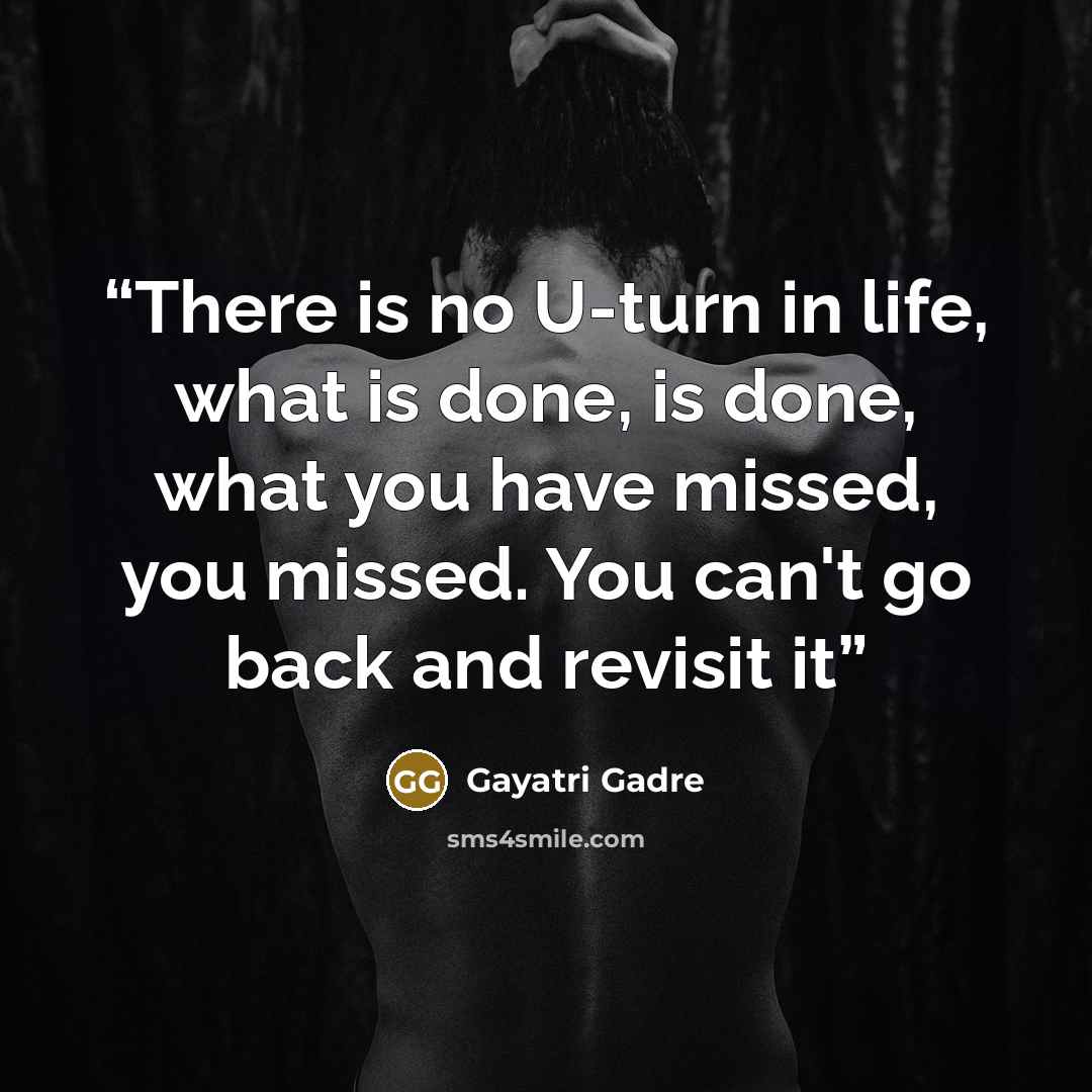 “There is no U-turn in life, what is done, is done, what you have missed, you missed. You can't go back and revisit it” quote by Gayatri Gadre