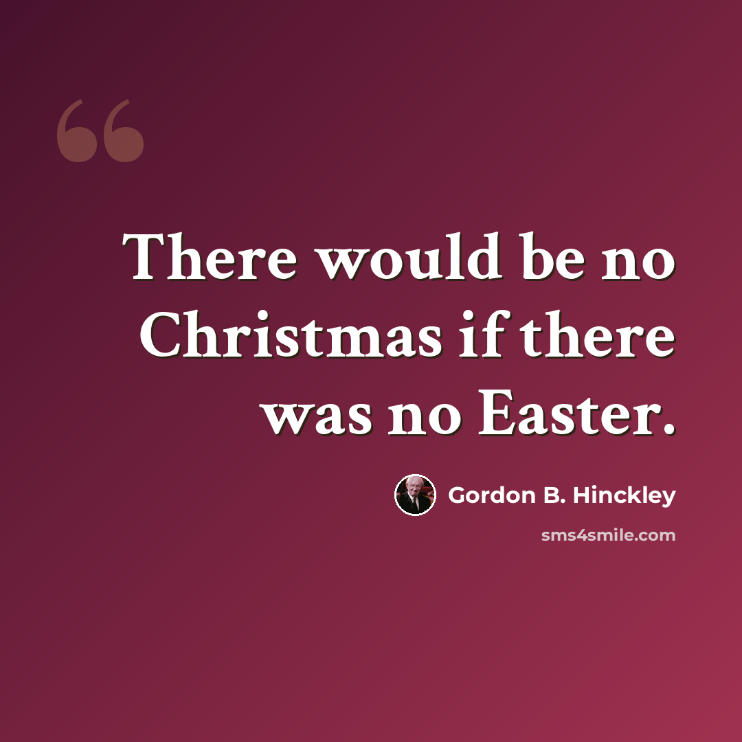 “There would be no Christmas if there was no Easter.” quote by Gordon B. Hinckley