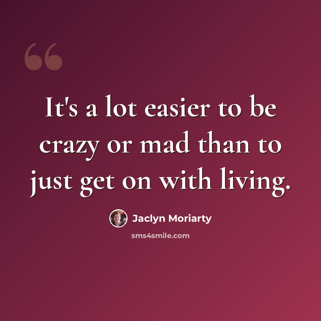 “It's a lot easier to be crazy or mad than to just get on with living.” quote by Jaclyn Moriarty
