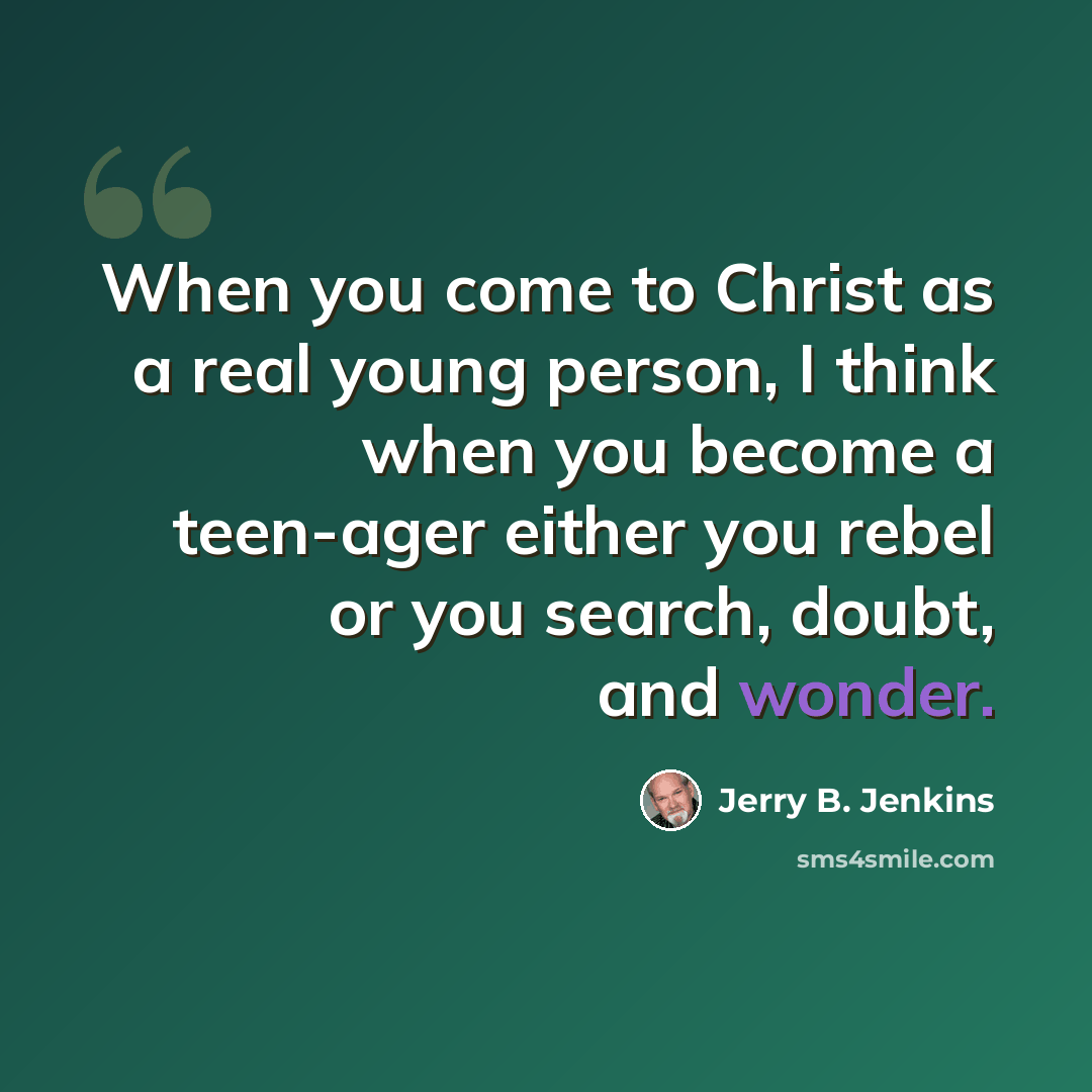 “When you come to Christ as a real young person, I think when you become a teen-ager either you rebel or you search, doubt, and wonder.” quote by Jerry B. Jenkins