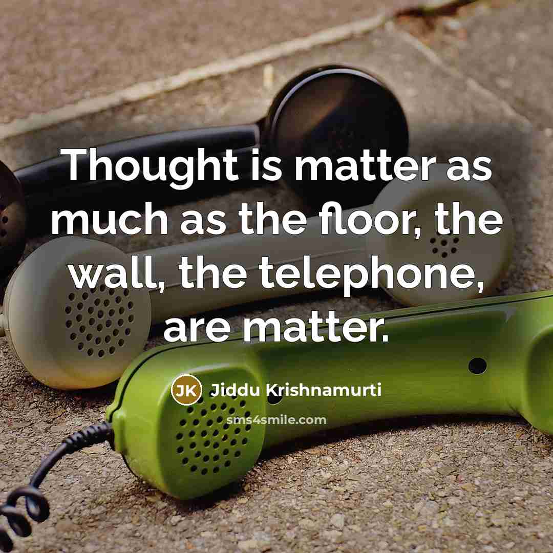 “Thought is matter as much as the floor, the wall, the telephone, are matter.” quote by Jiddu Krishnamurti