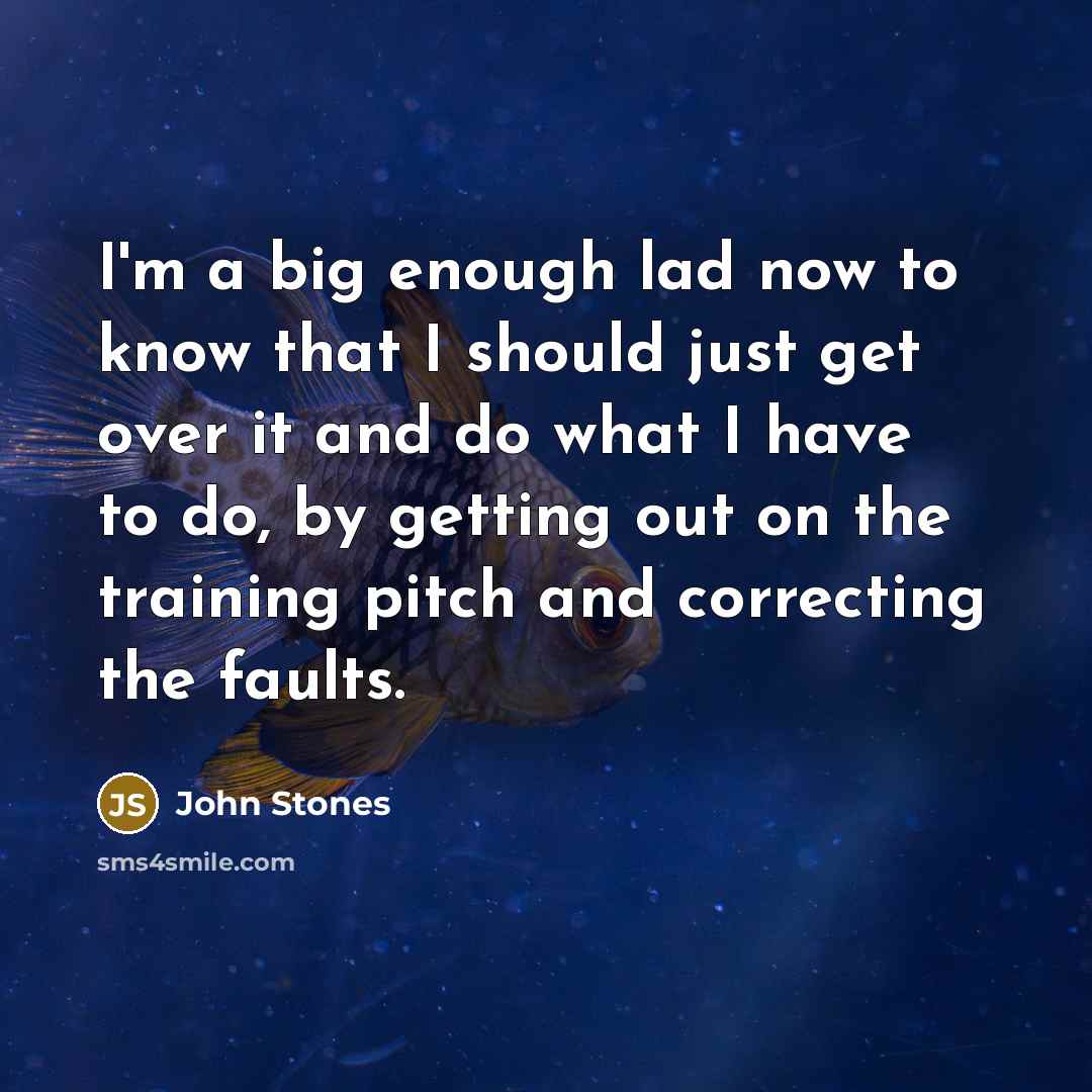 “I'm a big enough lad now to know that I should just get over it and do what I have to do, by getting out on the training pitch and correcting the faults.” quote by John Stones