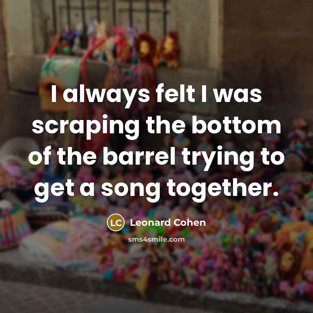“I always felt I was scraping the bottom of the barrel trying to get a song together.” quote by Leonard Cohen