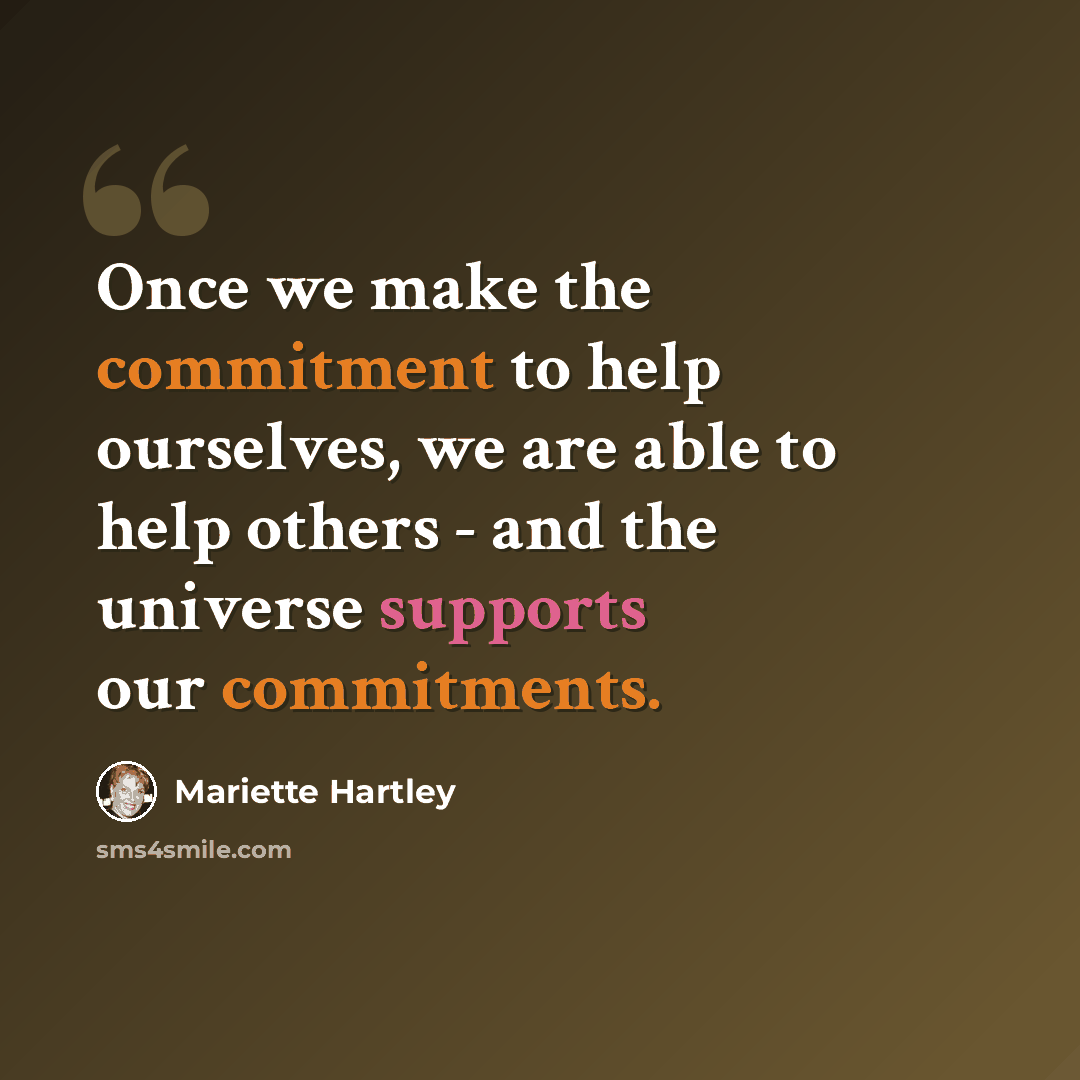 “Once we make the commitment to help ourselves, we are able to help others - and the universe supports our commitments.” quote by Mariette Hartley