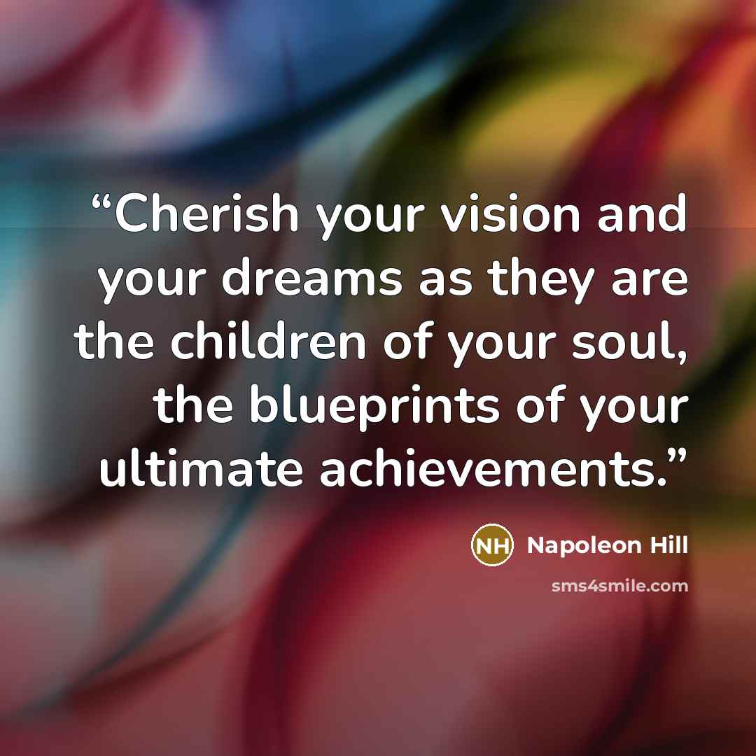 “Cherish your vision and your dreams as they are the children of your soul, the blueprints of your ultimate achievements.” quote by Napoleon Hill