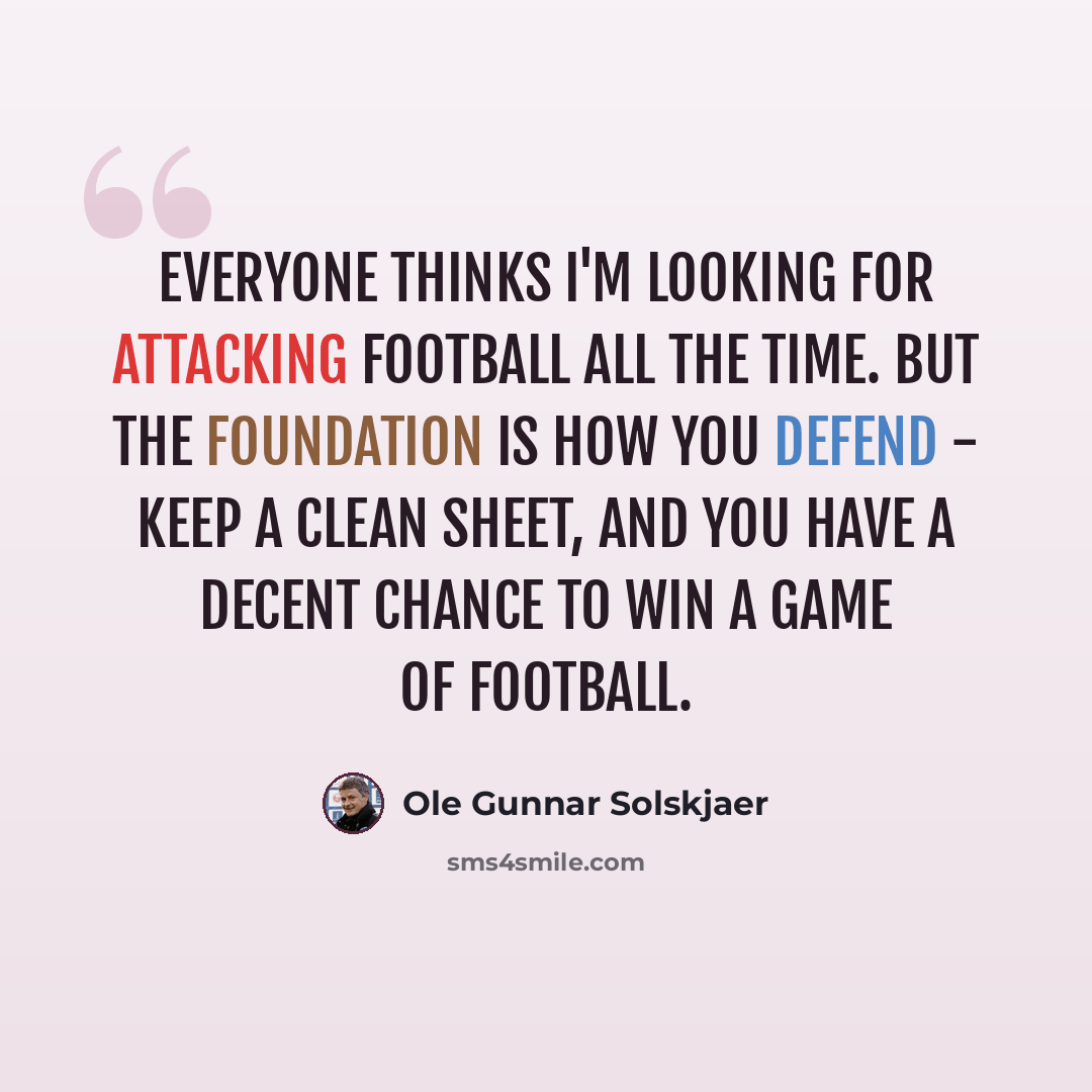 “Everyone thinks I'm looking for attacking football all the time. But the foundation is how you defend - keep a clean sheet, and you have a decent chance to win a game of football.” quote by Ole Gunnar Solskjaer