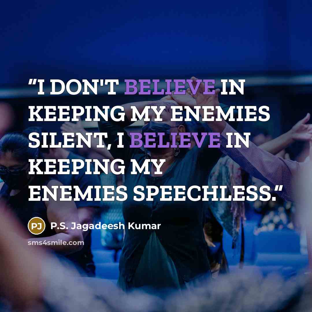 “I DON'T BELIEVE IN KEEPING MY ENEMIES SILENT, I BELIEVE IN KEEPING MY ENEMIES SPEECHLESS.” quote by P.S. Jagadeesh Kumar