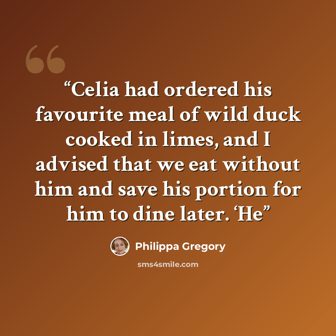“Celia had ordered his favourite meal of wild duck cooked in limes, and I advised that we eat without him and save his portion for him to dine later. ‘He” quote by Philippa Gregory