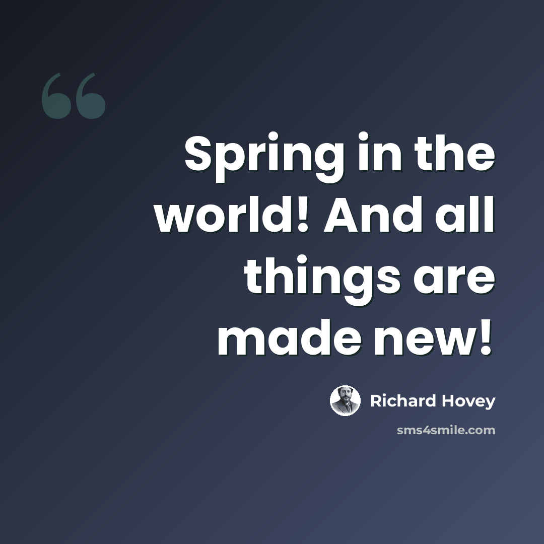 “Spring in the world! And all things are made new!” quote by Richard Hovey