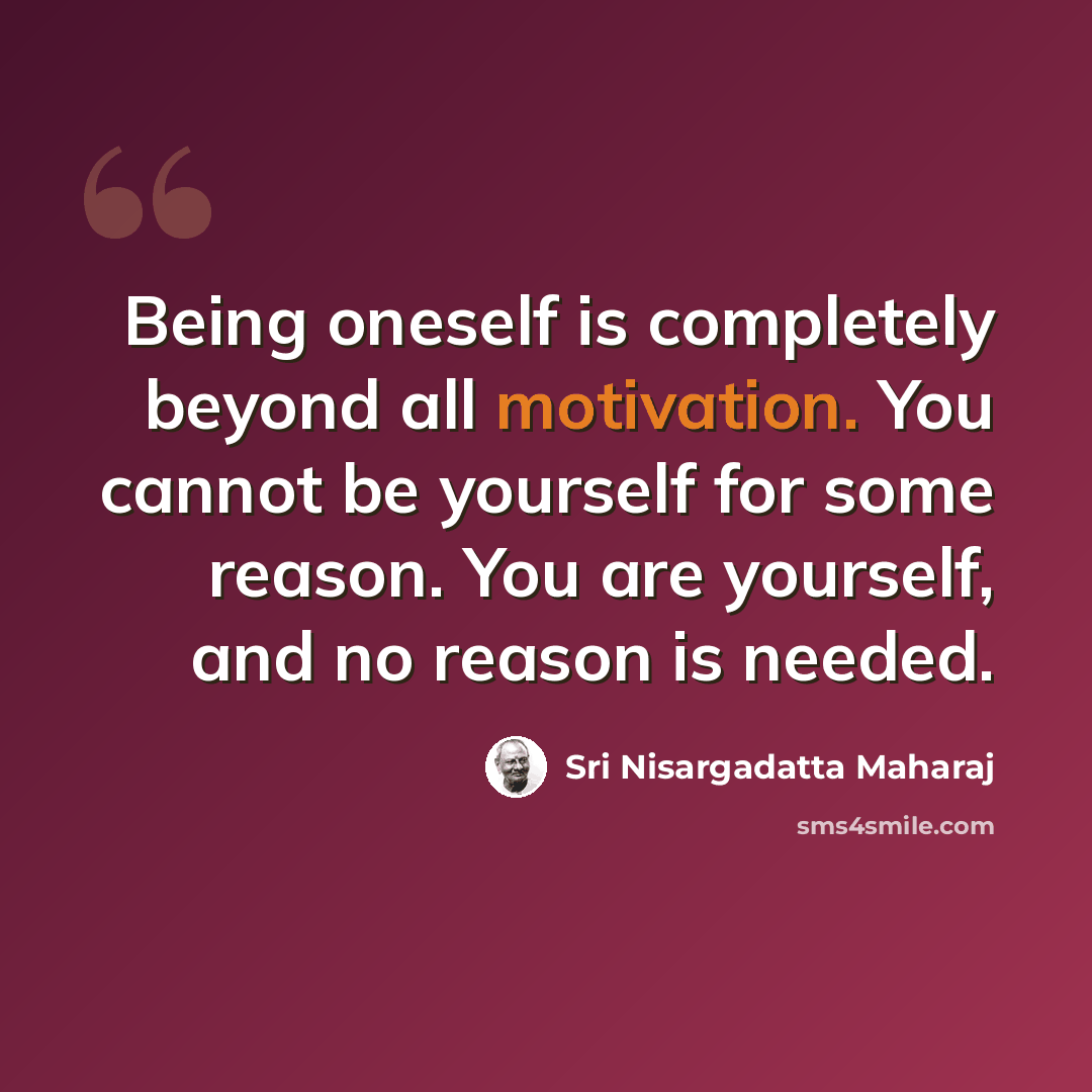 “Being oneself is completely beyond all motivation. You cannot be yourself for some reason. You are yourself, and no reason is needed.” quote by Sri Nisargadatta Maharaj