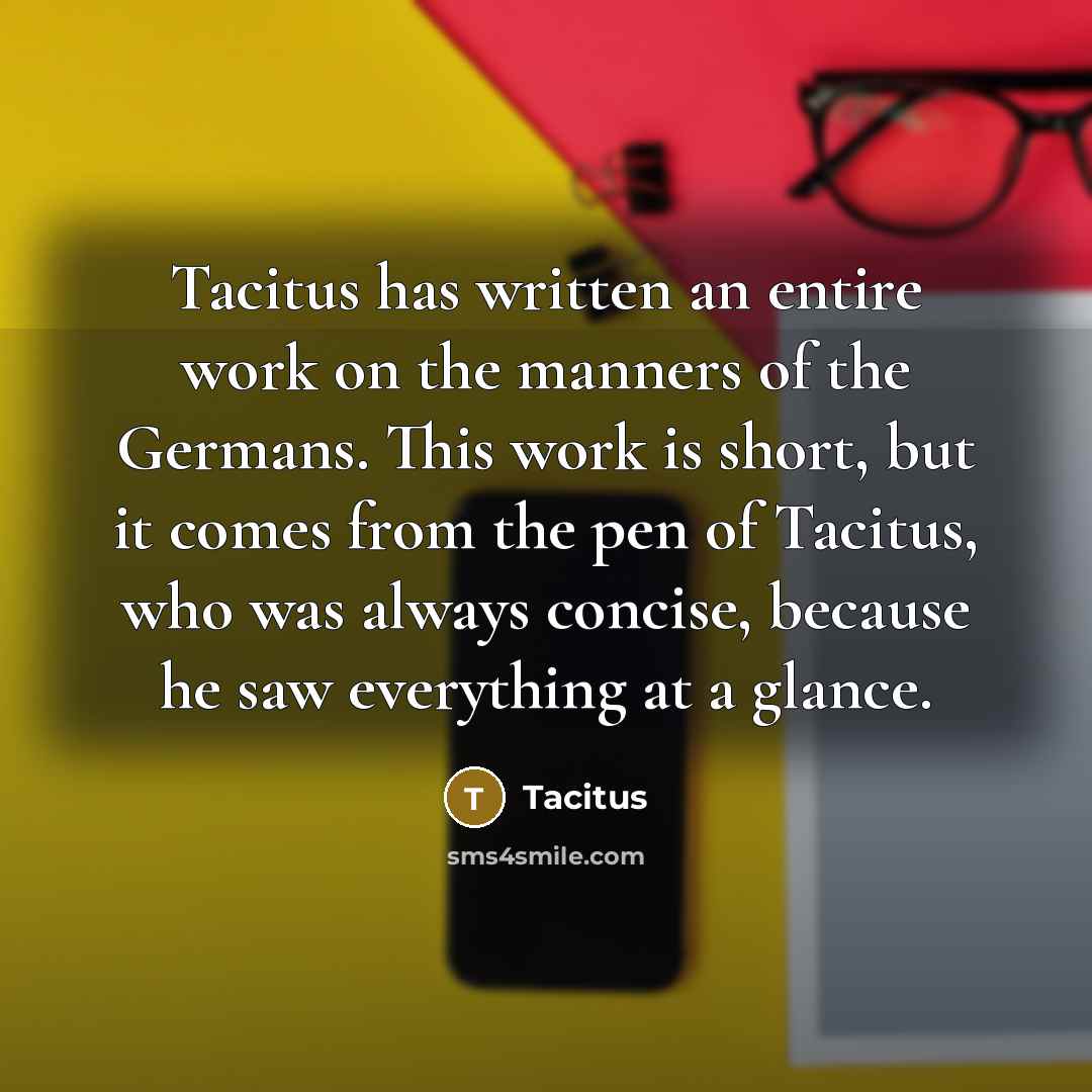 “Tacitus has written an entire work on the manners of the Germans. This work is short, but it comes from the pen of Tacitus, who was always concise, because he saw everything at a glance.” quote by Tacitus