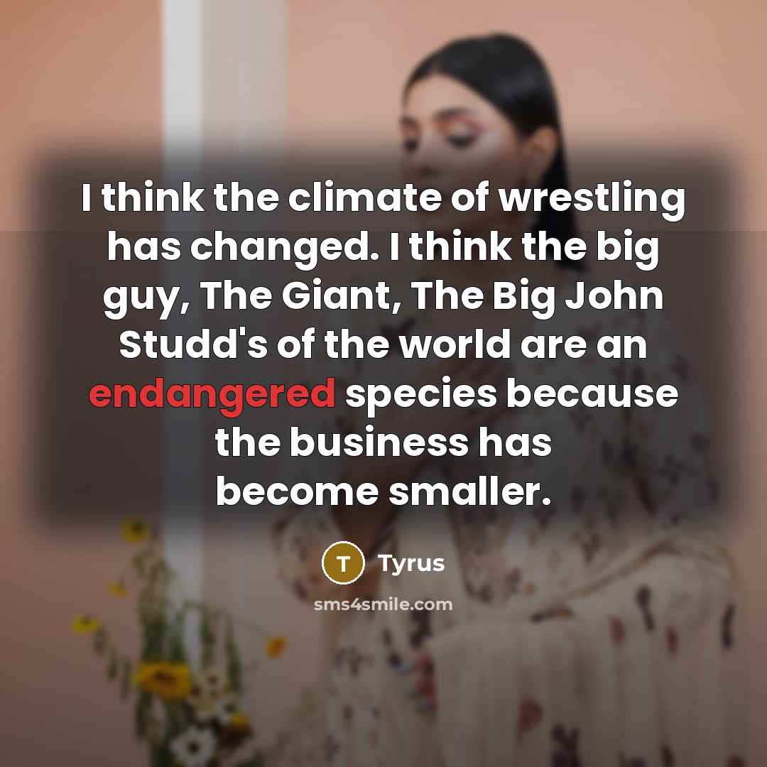 “I think the climate of wrestling has changed. I think the big guy, The Giant, The Big John Studd's of the world are an endangered species because the business has become smaller.” quote by Tyrus