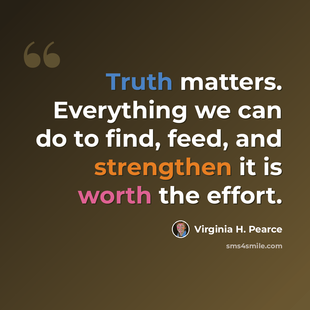 “Truth matters. Everything we can do to find, feed, and strengthen it is worth the effort.” quote by Virginia H. Pearce