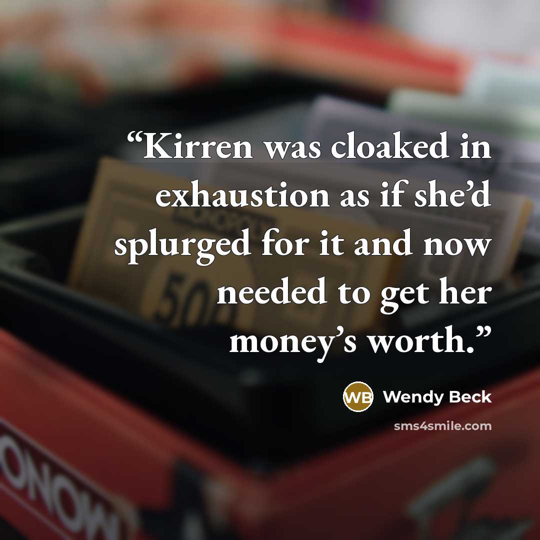 “Kirren was cloaked in exhaustion as if she’d splurged for it and now needed to get her money’s worth.” quote by Wendy Beck