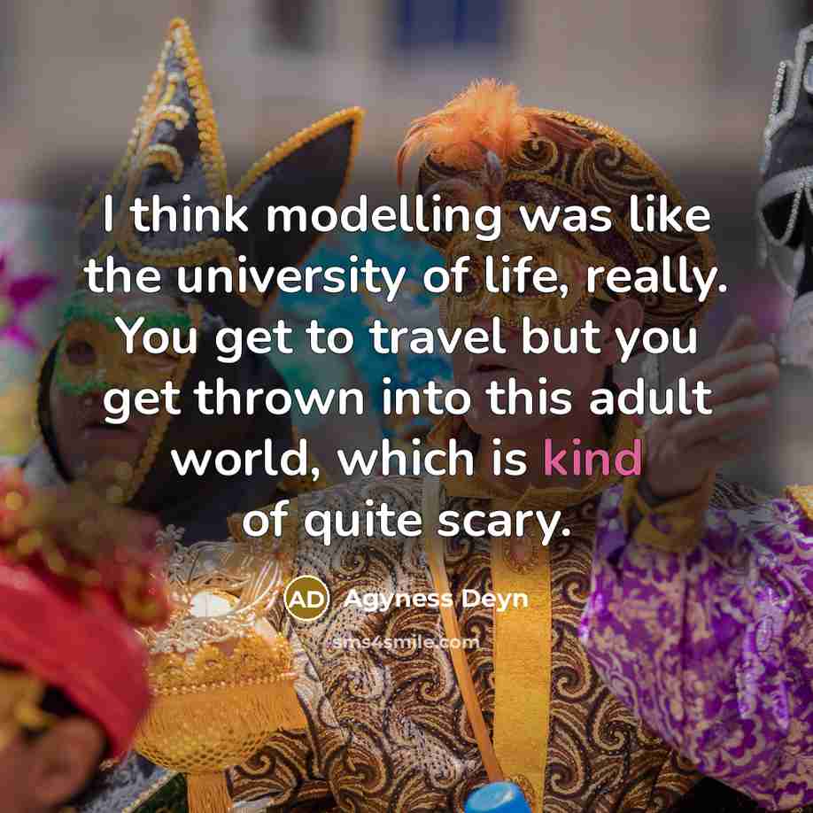 “I think modelling was like the university of life, really. You get to travel but you get thrown into this adult world, which is kind of quite scary.” quote by Agyness Deyn
