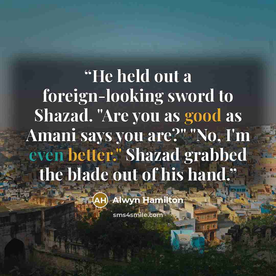 “He held out a foreign-looking sword to Shazad. "Are you as good as Amani says you are?" "No, I'm even better." Shazad grabbed the blade out of his hand.” quote by Alwyn Hamilton