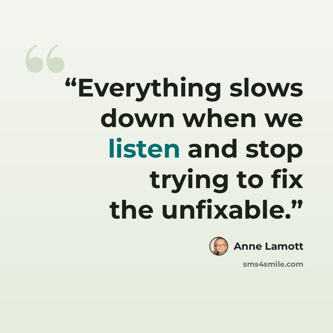 “Everything slows down when we listen and stop trying to fix the unfixable.” quote by Anne Lamott