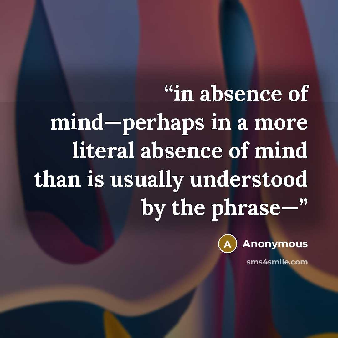 “in absence of mind—perhaps in a more literal absence of mind than is usually understood by the phrase—” quote by Anonymous