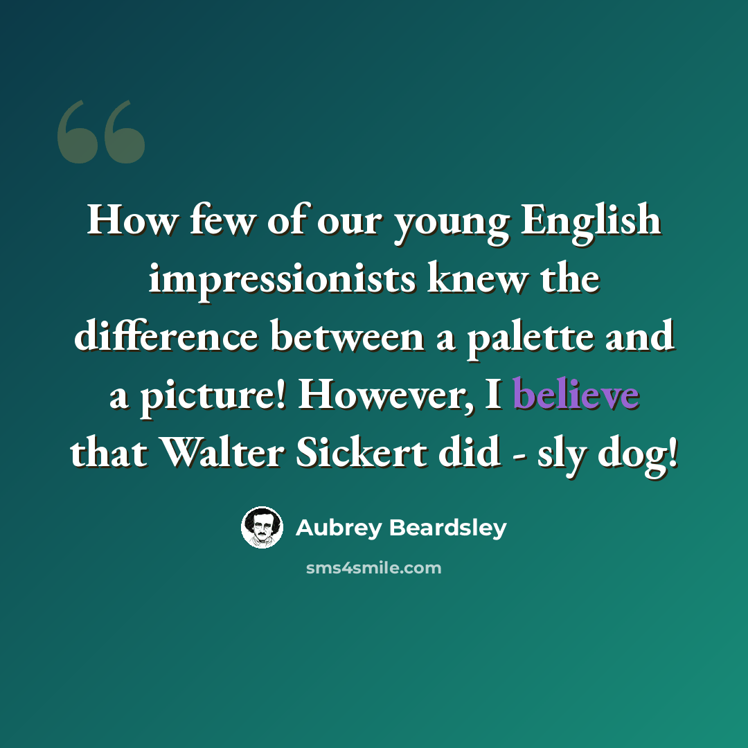 “How few of our young English impressionists knew the difference between a palette and a picture! However, I believe that Walter Sickert did - sly dog!” quote by Aubrey Beardsley
